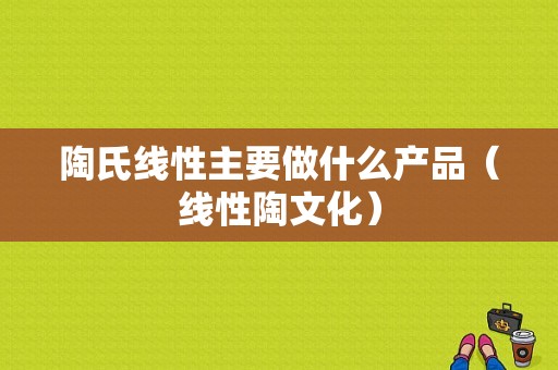 陶氏线性主要做什么产品（线性陶文化）