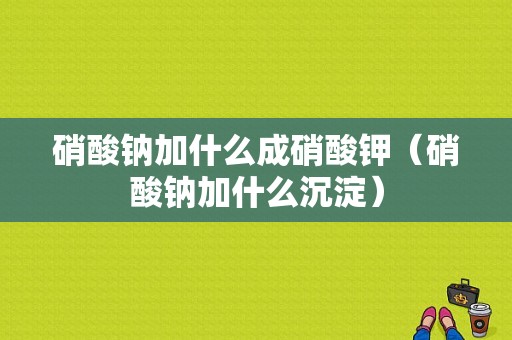 硝酸钠加什么成硝酸钾（硝酸钠加什么沉淀）