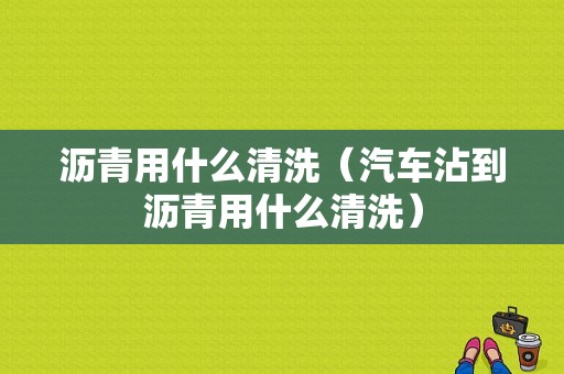 沥青用什么清洗（汽车沾到沥青用什么清洗）