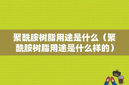 聚酰胺树脂用途是什么（聚酰胺树脂用途是什么样的）