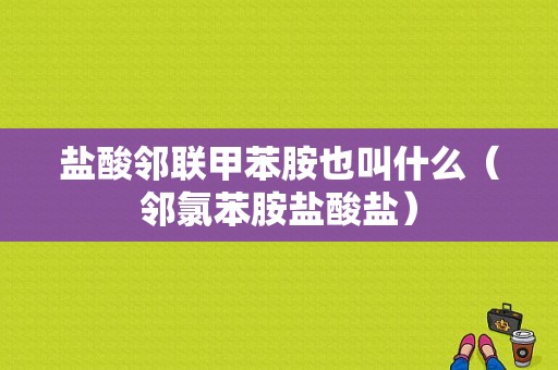 盐酸邻联甲苯胺也叫什么（邻氯苯胺盐酸盐）