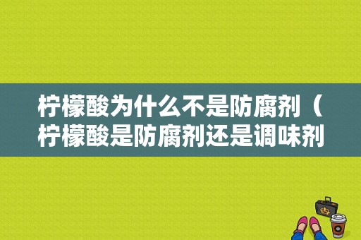 柠檬酸为什么不是防腐剂（柠檬酸是防腐剂还是调味剂）