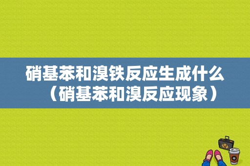 硝基苯和溴铁反应生成什么（硝基苯和溴反应现象）