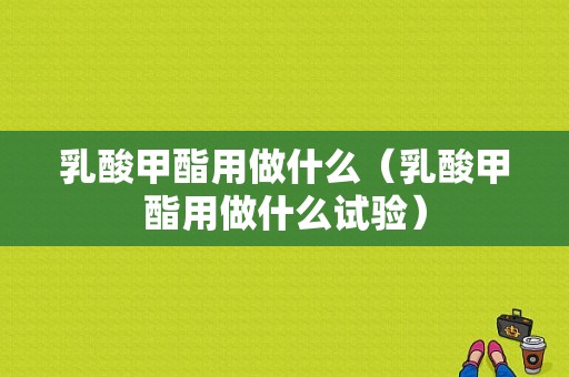 乳酸甲酯用做什么（乳酸甲酯用做什么试验）