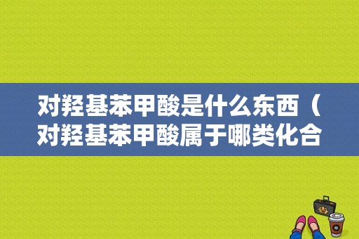 对羟基苯甲酸是什么东西（对羟基苯甲酸属于哪类化合物）