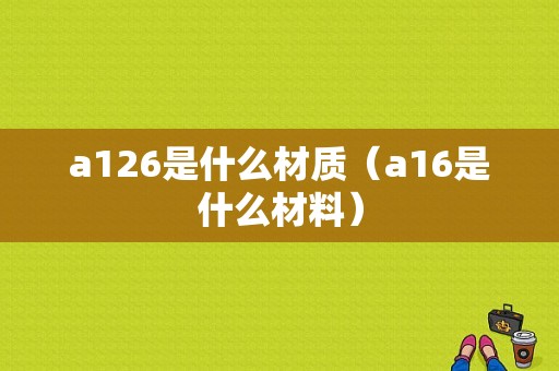 a126是什么材质（a16是什么材料）