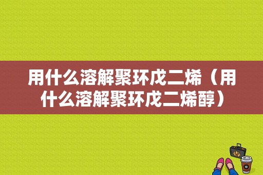 用什么溶解聚环戊二烯（用什么溶解聚环戊二烯醇）