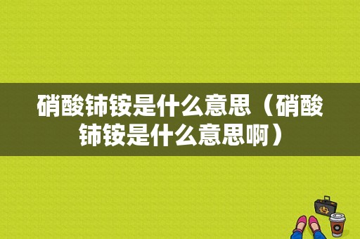 硝酸铈铵是什么意思（硝酸铈铵是什么意思啊）