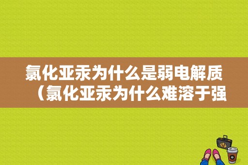 氯化亚汞为什么是弱电解质（氯化亚汞为什么难溶于强酸）