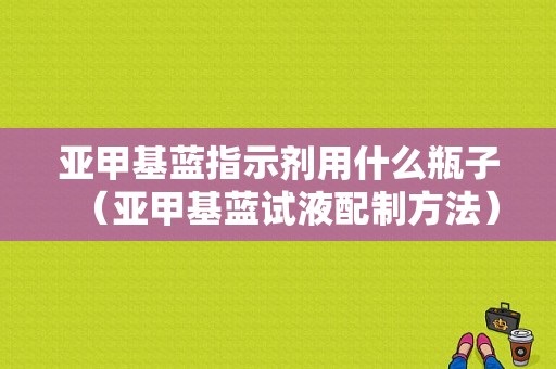 亚甲基蓝指示剂用什么瓶子（亚甲基蓝试液配制方法）