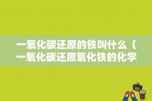 一氧化碳还原的铁叫什么（一氧化碳还原氧化铁的化学现象）