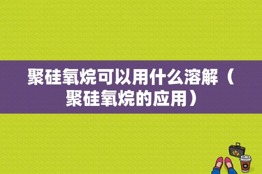 聚硅氧烷可以用什么溶解（聚硅氧烷的应用）