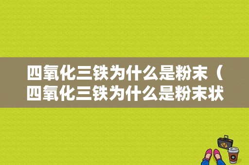 四氧化三铁为什么是粉末（四氧化三铁为什么是粉末状物）