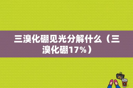 三溴化硼见光分解什么（三溴化硼17%）