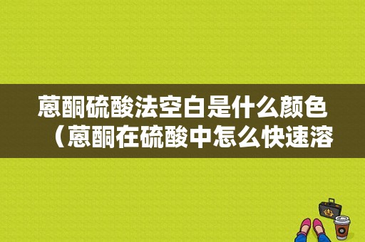 蒽酮硫酸法空白是什么颜色（蒽酮在硫酸中怎么快速溶解）