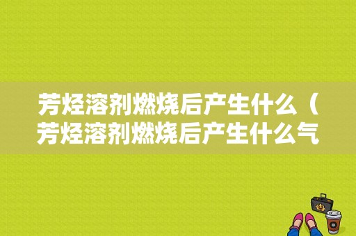 芳烃溶剂燃烧后产生什么（芳烃溶剂燃烧后产生什么气味）