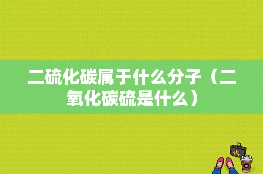 二硫化碳属于什么分子（二氧化碳硫是什么）