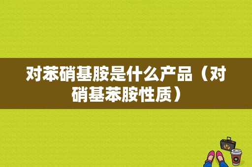 对苯硝基胺是什么产品（对硝基苯胺性质）