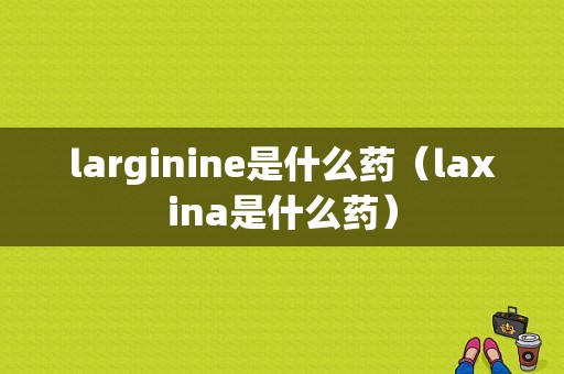 larginine是什么药（laxina是什么药）