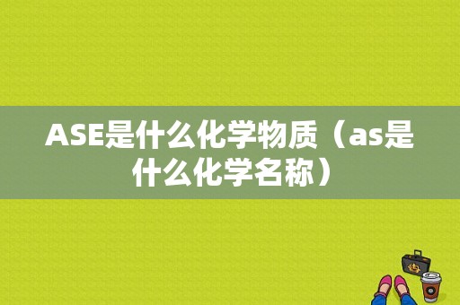 ASE是什么化学物质（as是什么化学名称）