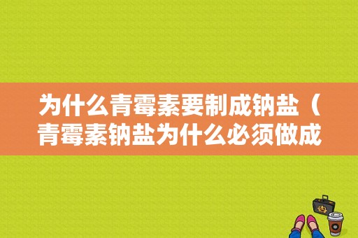 为什么青霉素要制成钠盐（青霉素钠盐为什么必须做成灭菌粉末）