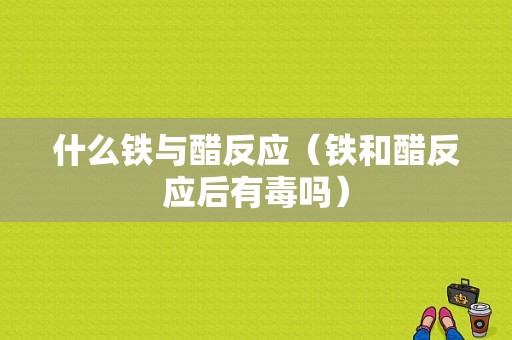 什么铁与醋反应（铁和醋反应后有毒吗）