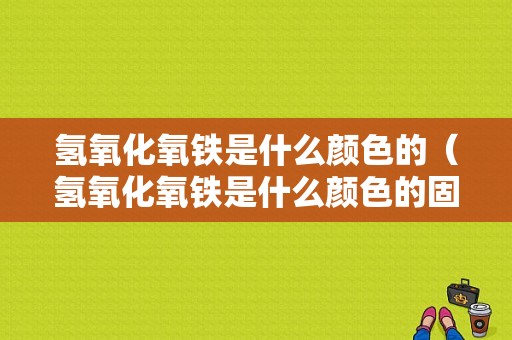 氢氧化氧铁是什么颜色的（氢氧化氧铁是什么颜色的固体）