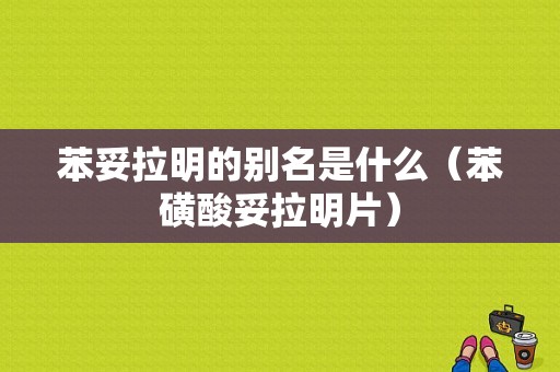 苯妥拉明的别名是什么（苯磺酸妥拉明片）