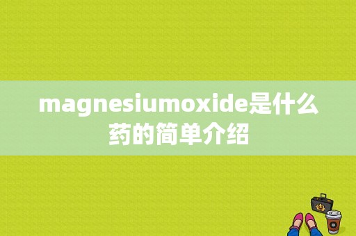 magnesiumoxide是什么药的简单介绍