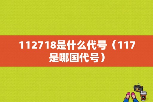 112718是什么代号（117是哪国代号）