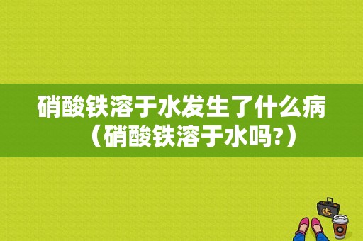 硝酸铁溶于水发生了什么病（硝酸铁溶于水吗?）