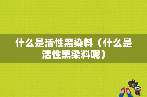 什么是活性黑染料（什么是活性黑染料呢）