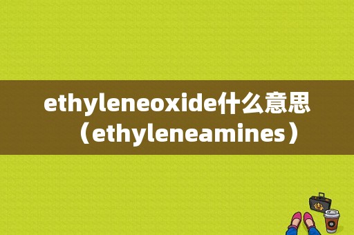 ethyleneoxide什么意思（ethyleneamines）