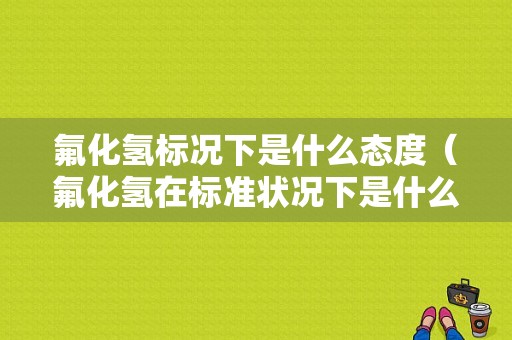 氟化氢标况下是什么态度（氟化氢在标准状况下是什么状态）