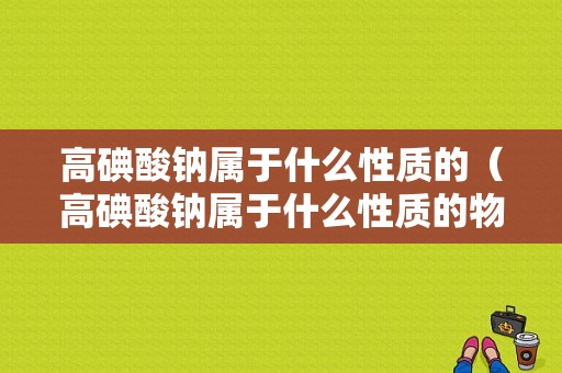 高碘酸钠属于什么性质的（高碘酸钠属于什么性质的物质）