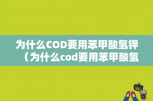 为什么COD要用苯甲酸氢钾（为什么cod要用苯甲酸氢钾溶解）