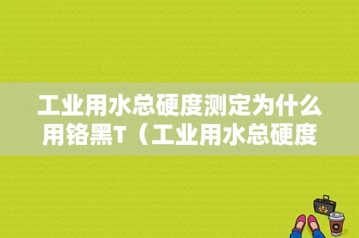 工业用水总硬度测定为什么用铬黑T（工业用水总硬度的测定误差分析）