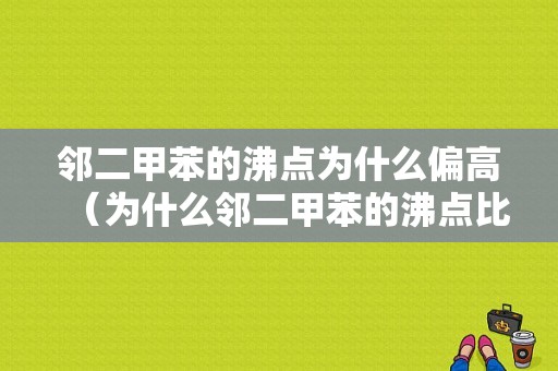 邻二甲苯的沸点为什么偏高（为什么邻二甲苯的沸点比间二甲苯高）