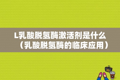 L乳酸脱氢酶激活剂是什么（乳酸脱氢酶的临床应用）