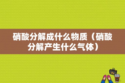 硝酸分解成什么物质（硝酸分解产生什么气体）