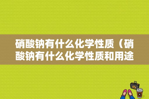 硝酸钠有什么化学性质（硝酸钠有什么化学性质和用途）