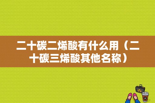 二十碳二烯酸有什么用（二十碳三烯酸其他名称）