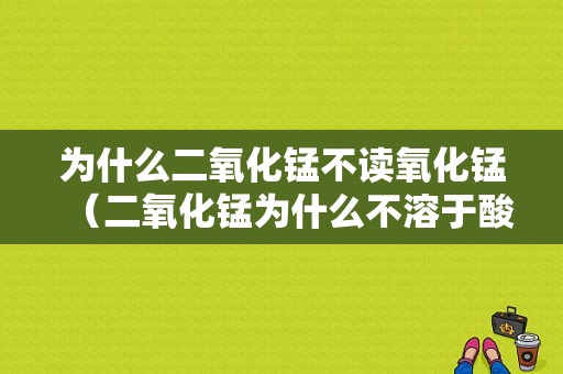 为什么二氧化锰不读氧化锰（二氧化锰为什么不溶于酸）