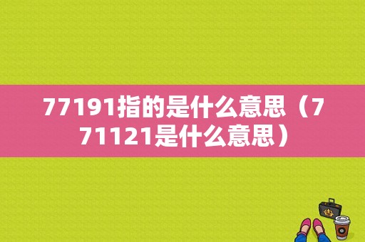 77191指的是什么意思（771121是什么意思）