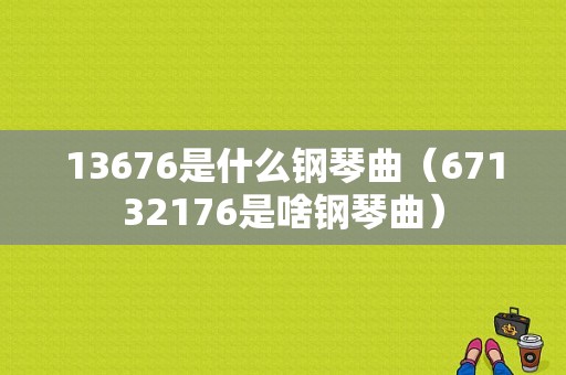 13676是什么钢琴曲（67132176是啥钢琴曲）