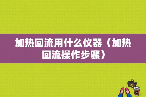 加热回流用什么仪器（加热回流操作步骤）