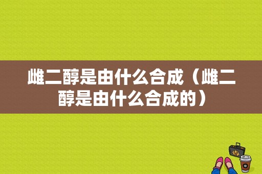 雌二醇是由什么合成（雌二醇是由什么合成的）