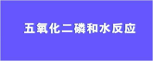 五氧化二磷和水有什么关系（五氧化二磷与水）