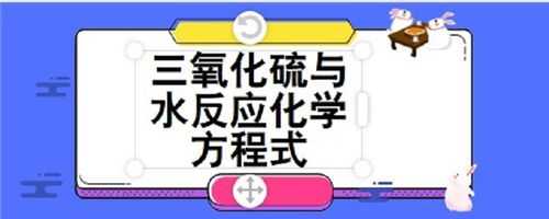 三氧化硫为什么与水反应（三氧化硫与水反应吗）